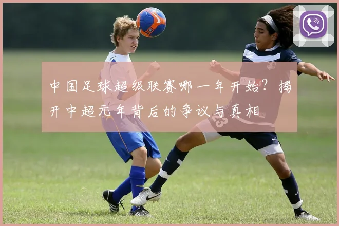中国足球超级联赛哪一年开始？揭开中超元年背后的争议与真相