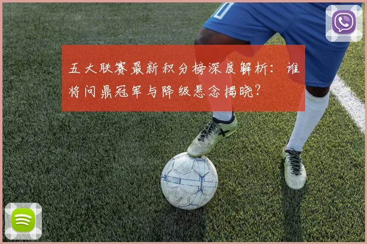 五大联赛最新积分榜深度解析：谁将问鼎冠军与降级悬念揭晓？