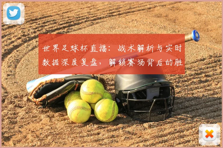 世界足球杯直播：战术解析与实时数据深度复盘，解锁赛场背后的胜负密码