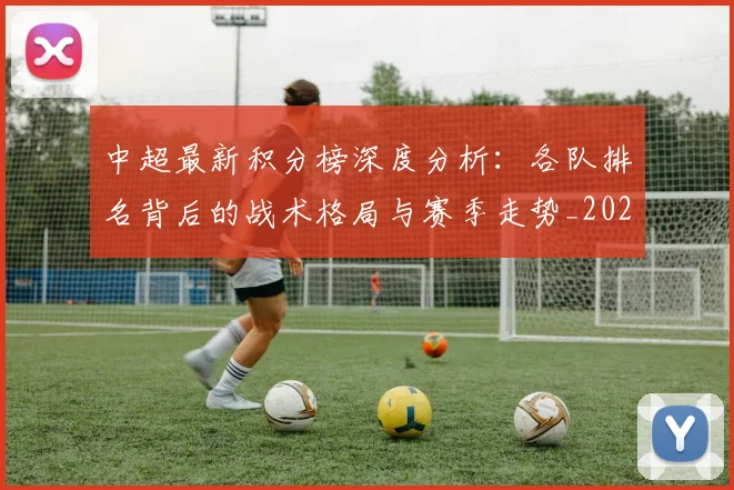 中超最新积分榜深度分析：各队排名背后的战术格局与赛季走势_20260610190411