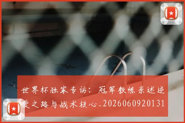 世界杯独家专访:冠军教练亲述逆袭之路与战术核心_20260609201315