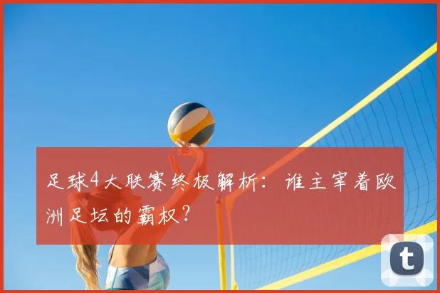 足球4大联赛终极解析:谁主宰着欧洲足坛的霸权?