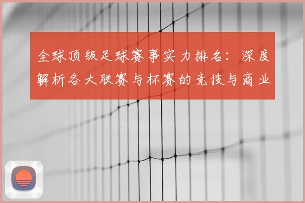全球顶级足球赛事实力排名：深度解析各大联赛与杯赛的竞技与商业价值