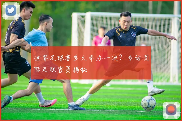 世界足球赛多久举办一次？专访国际足联官员揭秘
