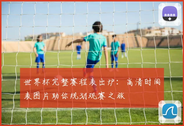世界杯完整赛程表出炉:高清时间表图片助你规划观赛之旅