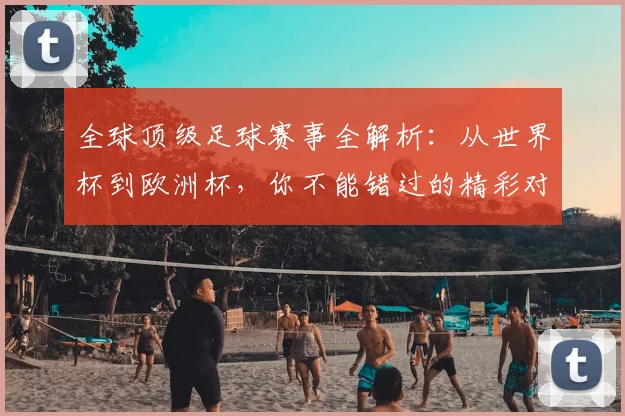 全球顶级足球赛事全解析：从世界杯到欧洲杯，你不能错过的精彩对决