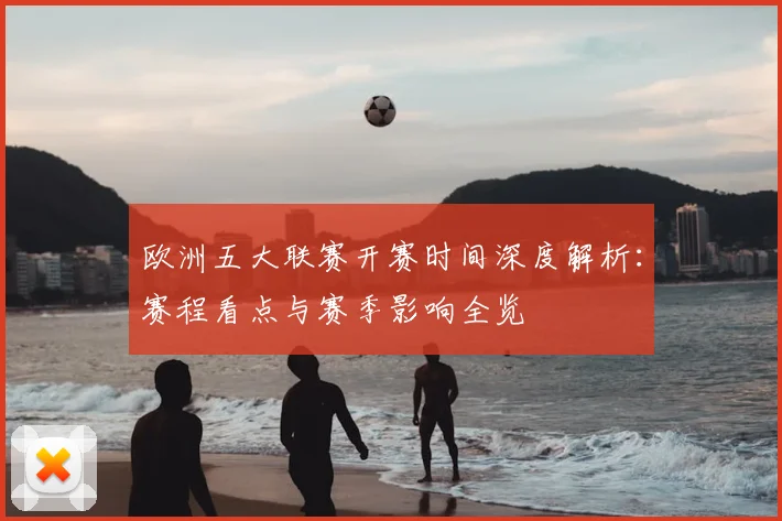 欧洲五大联赛开赛时间深度解析:赛程看点与赛季影响全览