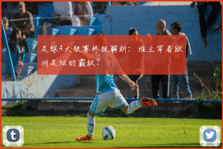 足球4大联赛终极解析:谁主宰着欧洲足坛的霸权?