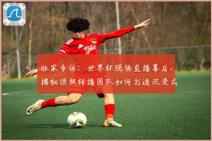 独家专访:世界杯现场直播幕后,揭秘顶级转播团队如何打造沉浸式观赛体验