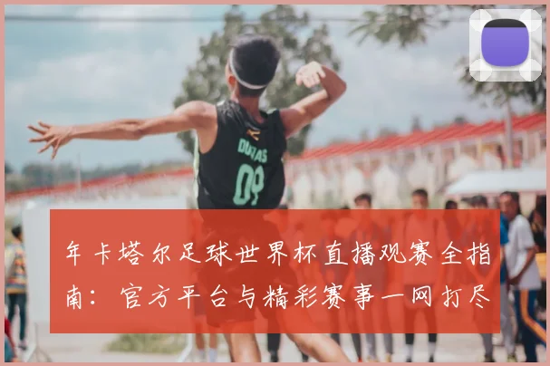 年卡塔尔足球世界杯直播观赛全指南：官方平台与精彩赛事一网打尽