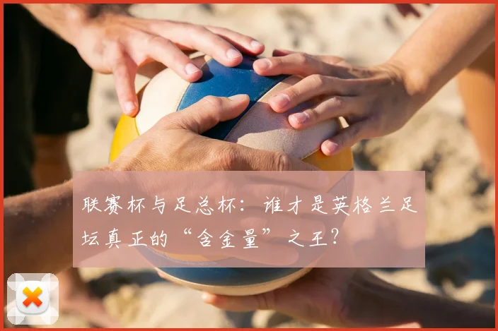 联赛杯与足总杯:谁才是英格兰足坛真正的“含金量”之王?