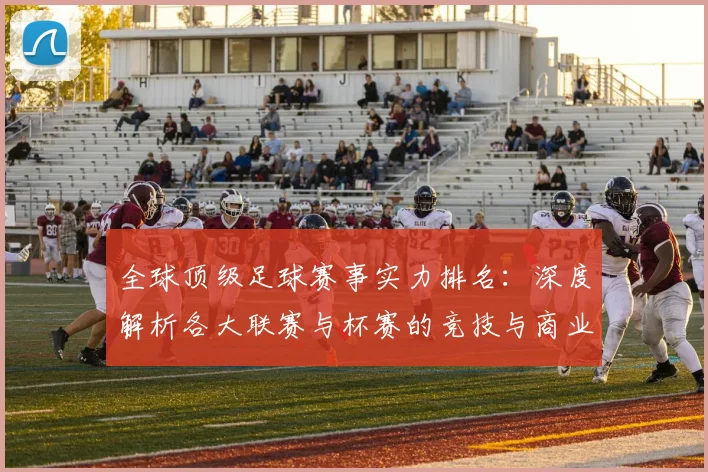全球顶级足球赛事实力排名：深度解析各大联赛与杯赛的竞技与商业价值