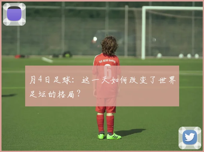 月4日足球：这一天如何改变了世界足坛的格局？