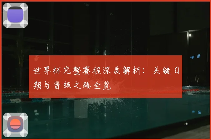 世界杯完整赛程深度解析：关键日期与晋级之路全览