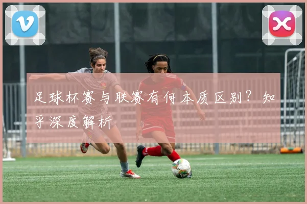 足球杯赛与联赛有何本质区别?知乎深度解析