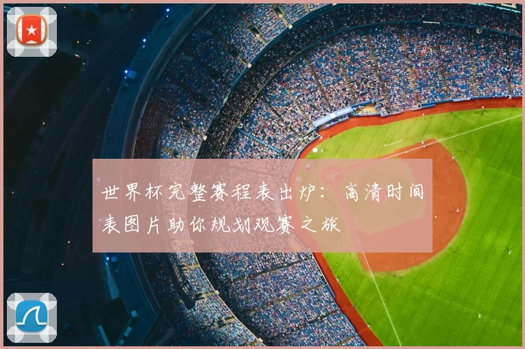 世界杯完整赛程表出炉:高清时间表图片助你规划观赛之旅