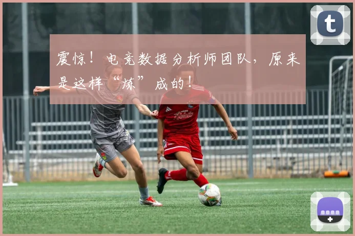 震惊!电竞数据分析师团队,原来是这样“炼”成的!