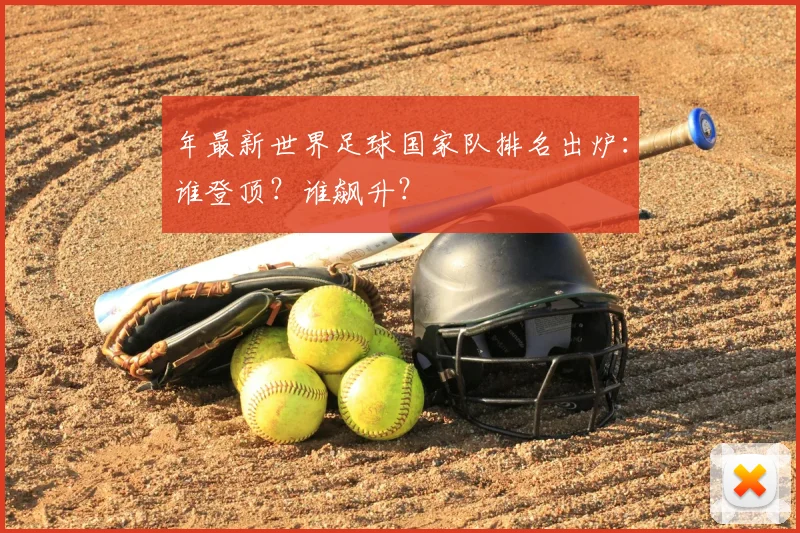 年最新世界足球国家队排名出炉:谁登顶?谁飙升?