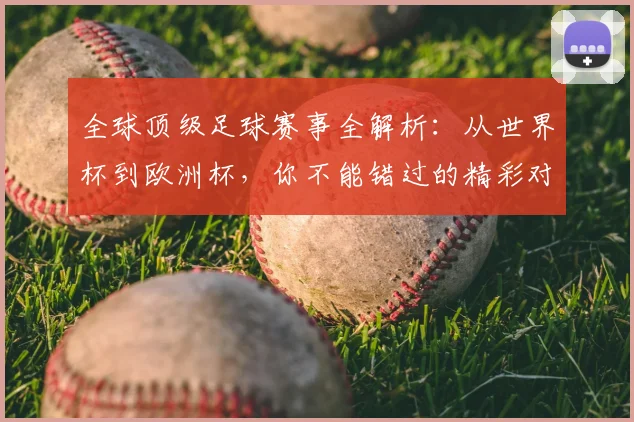 全球顶级足球赛事全解析：从世界杯到欧洲杯，你不能错过的精彩对决