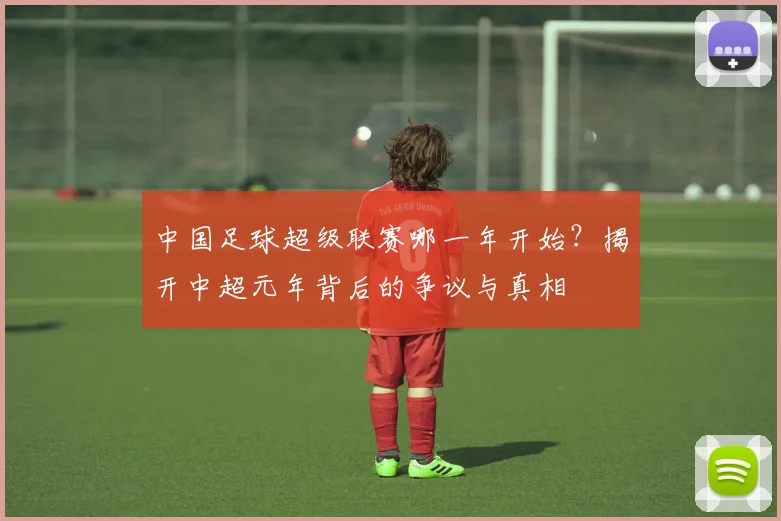 中国足球超级联赛哪一年开始?揭开中超元年背后的争议与真相