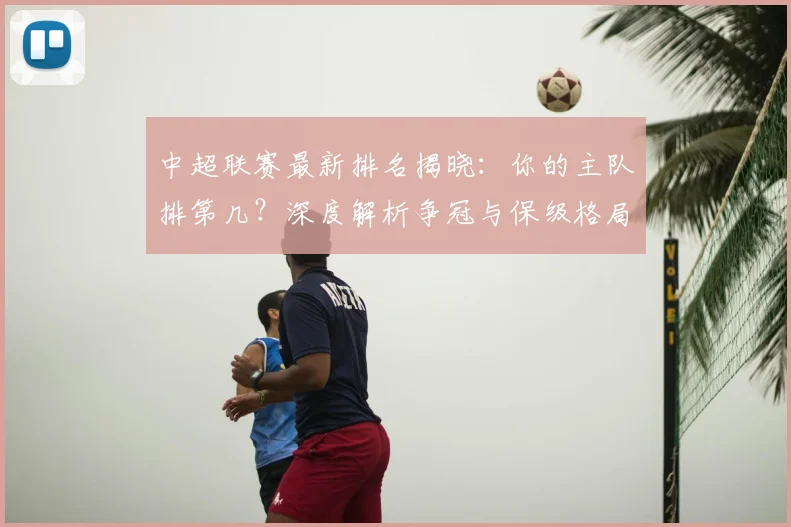 中超联赛最新排名揭晓：你的主队排第几？深度解析争冠与保级格局_20260611141614