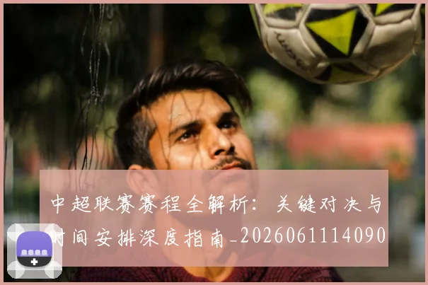 中超联赛赛程全解析:关键对决与时间安排深度指南_20260611140901
