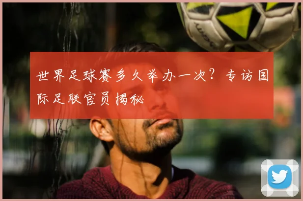 世界足球赛多久举办一次?专访国际足联官员揭秘