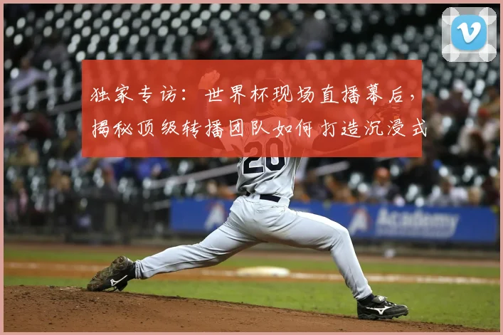 独家专访:世界杯现场直播幕后,揭秘顶级转播团队如何打造沉浸式观赛体验