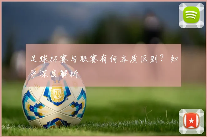足球杯赛与联赛有何本质区别?知乎深度解析