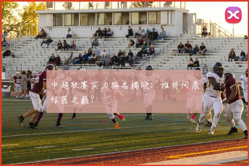 中超联赛实力排名揭晓：谁将问鼎绿茵之巅？
