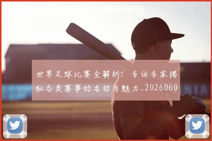 世界足球比赛全解析:专访专家揭秘各类赛事的名称与魅力_20260609201454