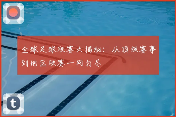 全球足球联赛大揭秘:从顶级赛事到地区联赛一网打尽